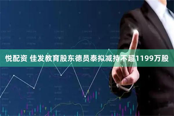 悦配资 佳发教育股东德员泰拟减持不超1199万股