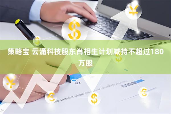 策略宝 云涌科技股东肖相生计划减持不超过180万股
