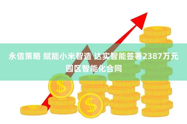 永信策略 赋能小米智造 达实智能签署2387万元园区智能化合同
