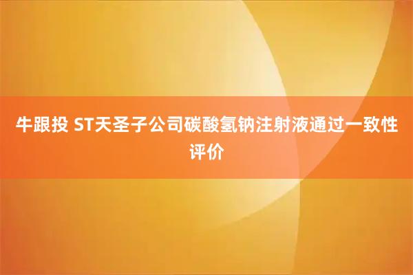 牛跟投 ST天圣子公司碳酸氢钠注射液通过一致性评价