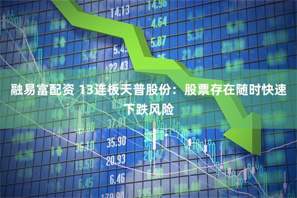 融易富配资 13连板天普股份：股票存在随时快速下跌风险