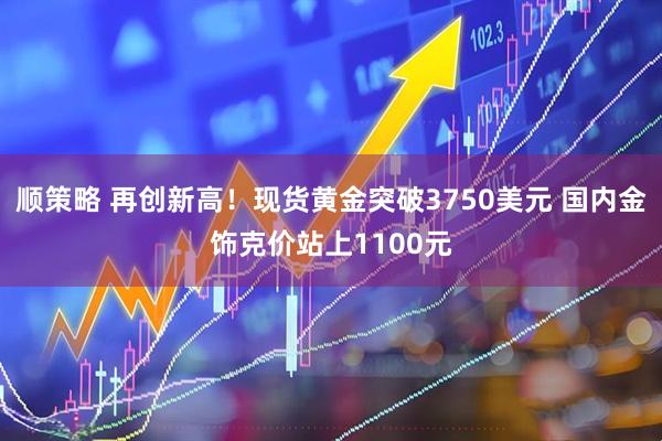 顺策略 再创新高！现货黄金突破3750美元 国内金饰克价站上1100元