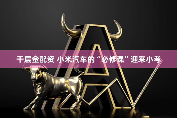 千层金配资 小米汽车的“必修课”迎来小考