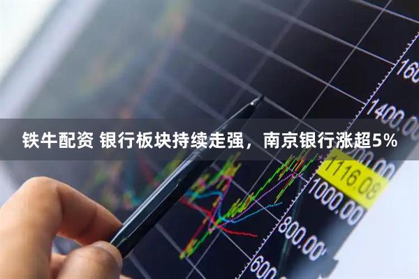 铁牛配资 银行板块持续走强，南京银行涨超5%
