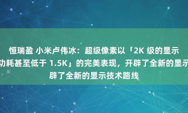 恒瑞盈 小米卢伟冰：超级像素以「2K 级的显示效果，但功耗甚至低于 1.5K」的完美表现，开辟了全新的显示技术路线