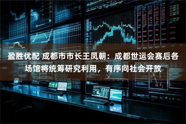 盈胜优配 成都市市长王凤朝：成都世运会赛后各场馆将统筹研究利用，有序向社会开放