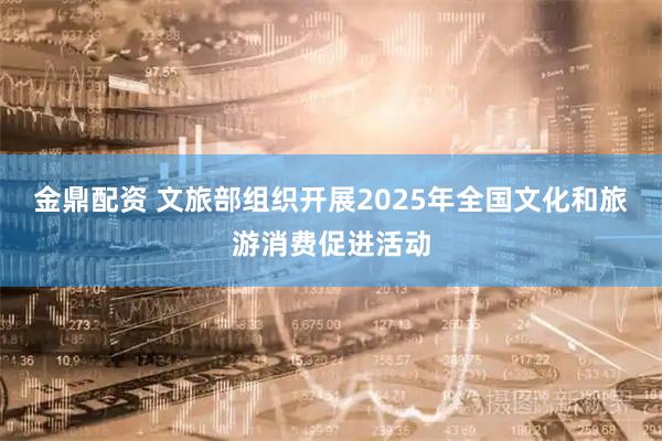 金鼎配资 文旅部组织开展2025年全国文化和旅游消费促进活动