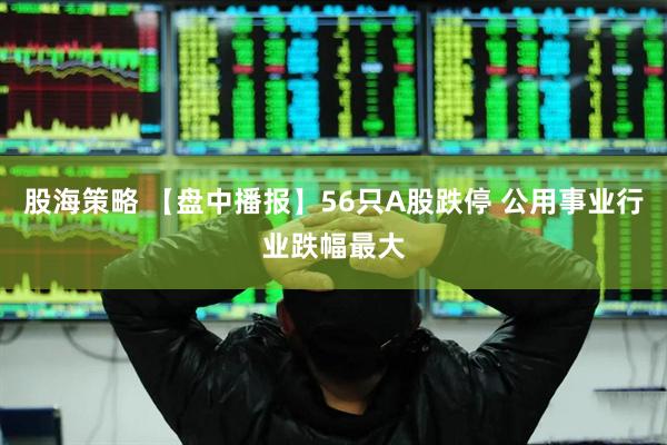 股海策略 【盘中播报】56只A股跌停 公用事业行业跌幅最大