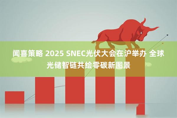 闻喜策略 2025 SNEC光伏大会在沪举办 全球光储智链共绘零碳新图景