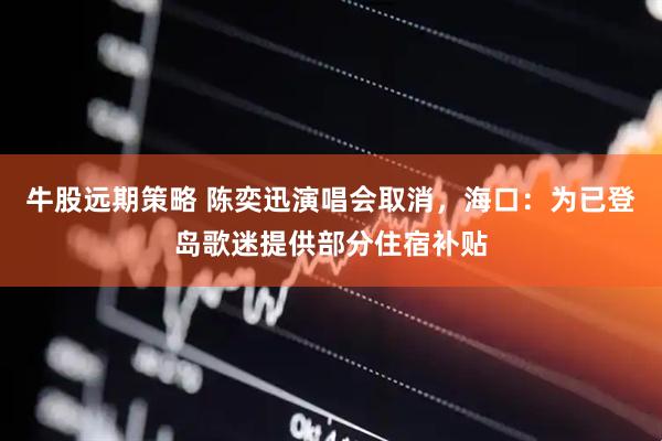 牛股远期策略 陈奕迅演唱会取消，海口：为已登岛歌迷提供部分住宿补贴