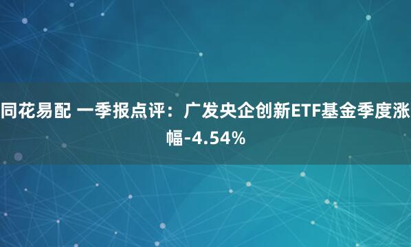 同花易配 一季报点评：广发央企创新ETF基金季度涨幅-4.54%
