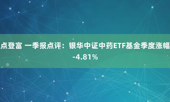点登富 一季报点评：银华中证中药ETF基金季度涨幅-4.81%