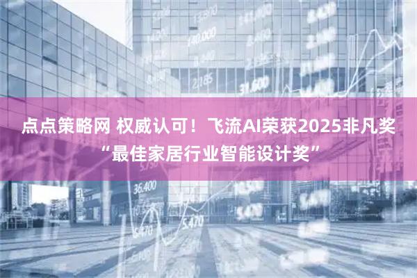 点点策略网 权威认可！飞流AI荣获2025非凡奖“最佳家居行业智能设计奖”