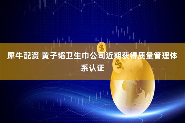犀牛配资 黄子韬卫生巾公司近期获得质量管理体系认证