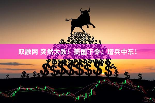 双融网 突然大跌！美国下令：增兵中东！