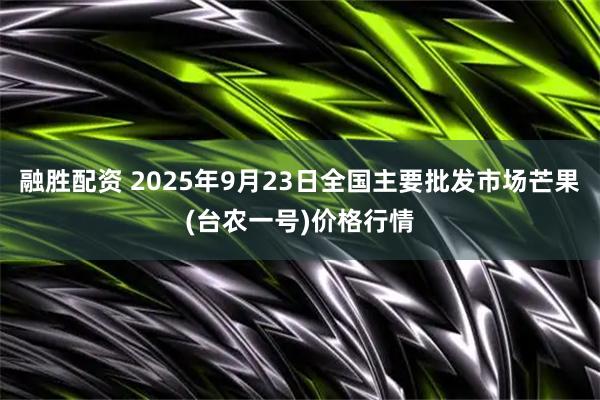 融胜配资 2025年9月23日全国主要批发市场芒果(台农一号)价格行情