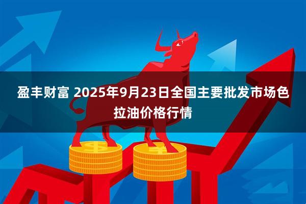 盈丰财富 2025年9月23日全国主要批发市场色拉油价格行情