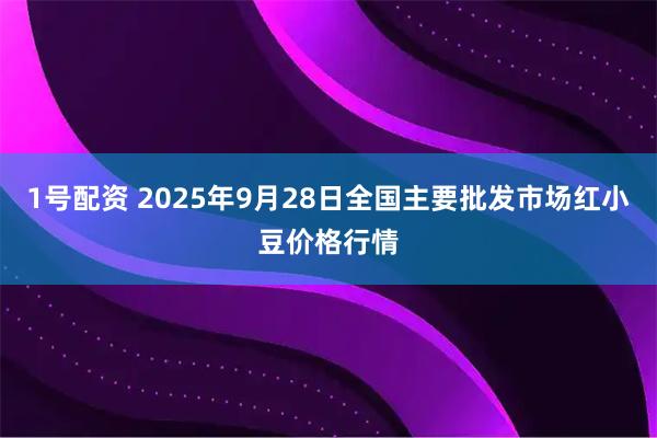 1号配资 2025年9月28日全国主要批发市场红小豆价格行情