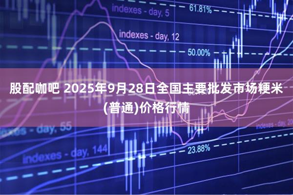 股配咖吧 2025年9月28日全国主要批发市场粳米(普通)价格行情