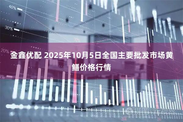 金鑫优配 2025年10月5日全国主要批发市场黄鳝价格行情