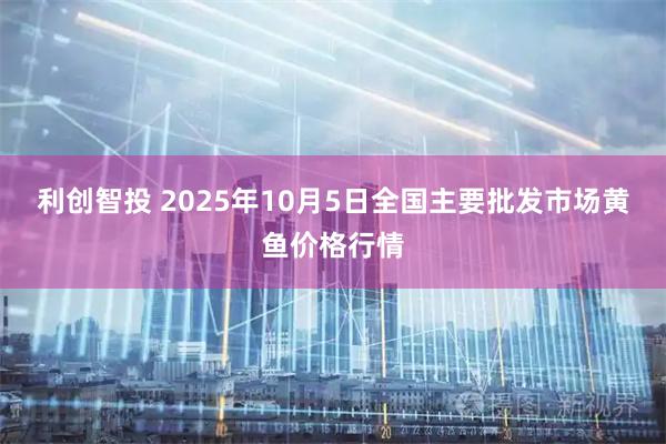 利创智投 2025年10月5日全国主要批发市场黄鱼价格行情