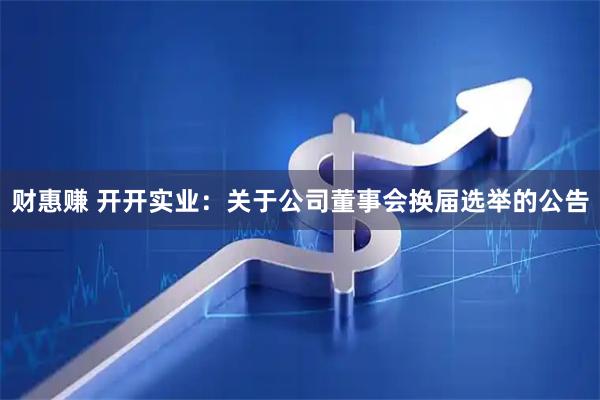 财惠赚 开开实业：关于公司董事会换届选举的公告