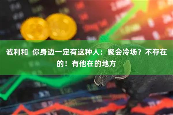 诚利和 你身边一定有这种人:聚会冷场?不存在的!有他在的地方