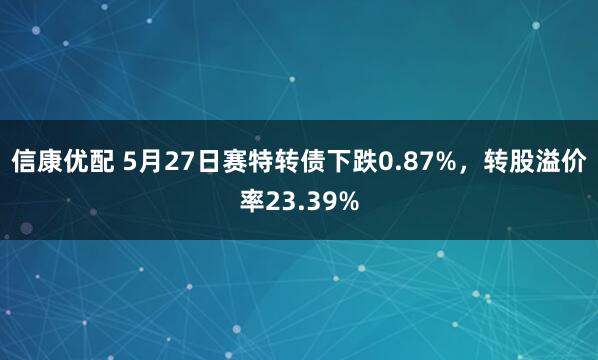 信康优配 5月27日赛特转债下跌0.87%,转股溢价率23.39%