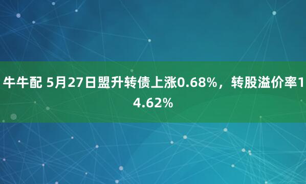 牛牛配 5月27日盟升转债上涨0.68%，转股溢价率14.62%