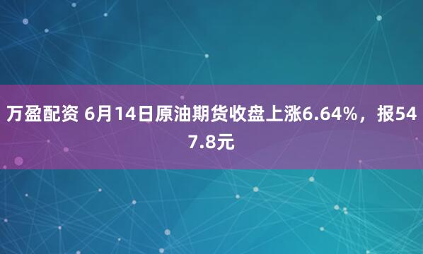 万盈配资 6月14日原油期货收盘上涨6.64%,报547.8元
