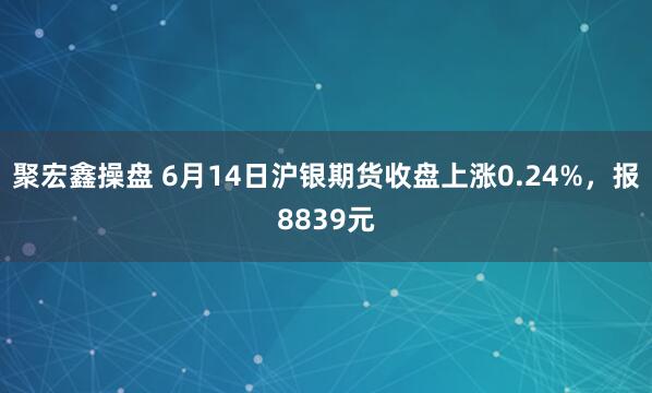 聚宏鑫操盘 6月14日沪银期货收盘上涨0.24%，报8839元