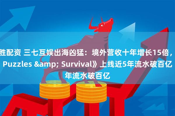 长胜配资 三七互娱出海凶猛：境外营收十年增长15倍，《Puzzles & Survival》上线近5年流水破百亿