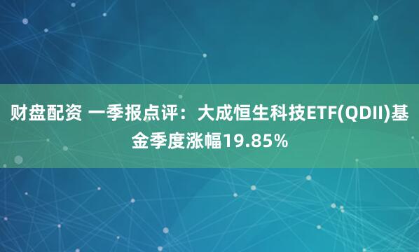财盘配资 一季报点评：大成恒生科技ETF(QDII)基金季度涨幅19.85%