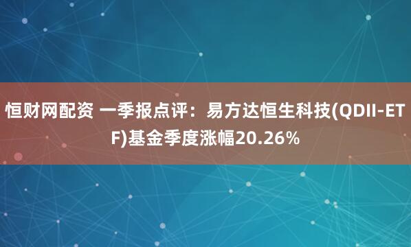 恒财网配资 一季报点评：易方达恒生科技(QDII-ETF)基金季度涨幅20.26%