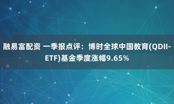 融易富配资 一季报点评：博时全球中国教育(QDII-ETF)基金季度涨幅9.65%