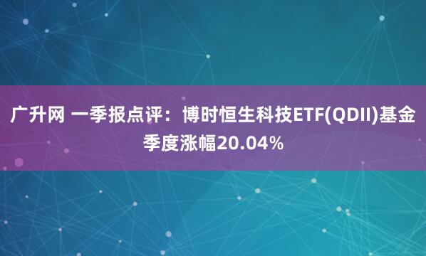 广升网 一季报点评：博时恒生科技ETF(QDII)基金季度涨幅20.04%