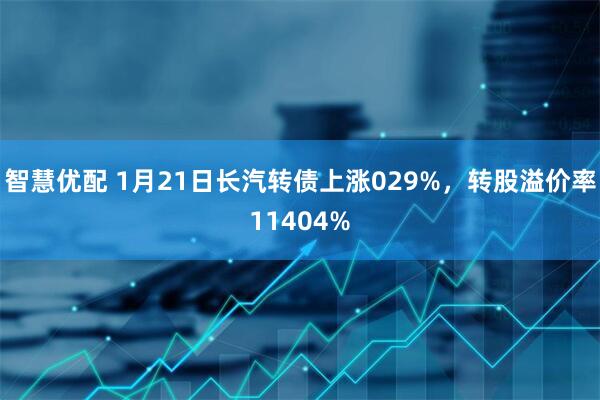 智慧优配 1月21日长汽转债上涨029%,转股溢价率11404%