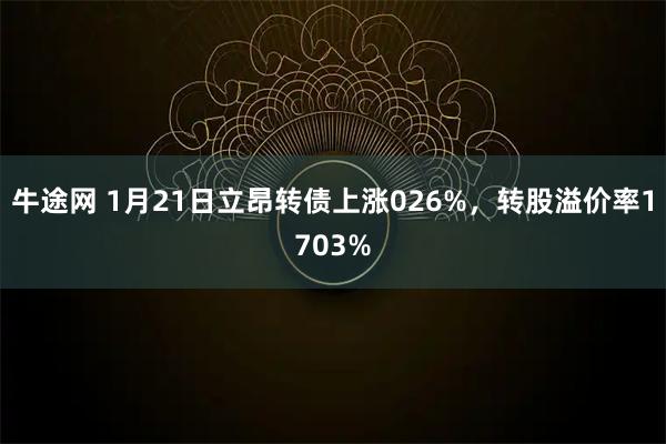牛途网 1月21日立昂转债上涨026%,转股溢价率1703%