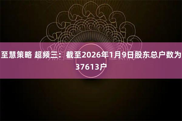 至慧策略 超频三：截至2026年1月9日股东总户数为37613户