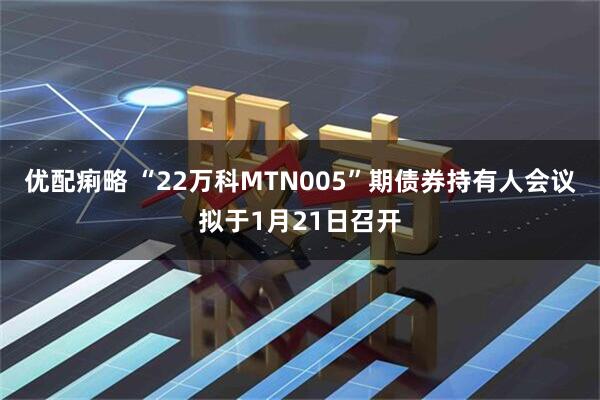优配痢略 “22万科MTN005”期债券持有人会议拟于1月21日召开