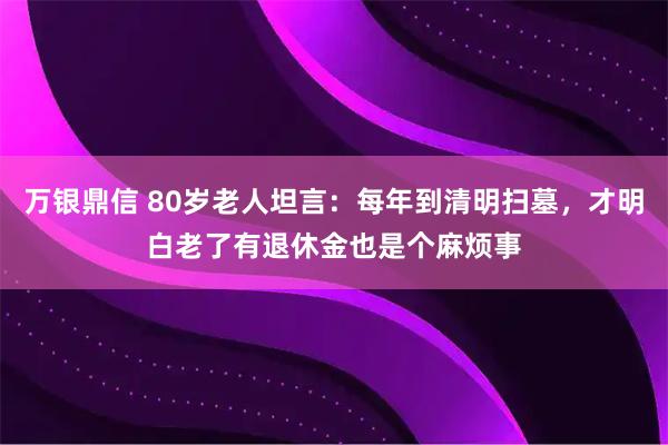 万银鼎信 80岁老人坦言：每年到清明扫墓，才明白老了有退休金也是个麻烦事