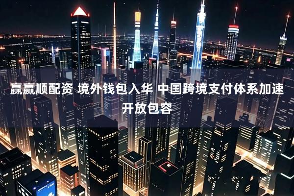 赢赢顺配资 境外钱包入华 中国跨境支付体系加速开放包容