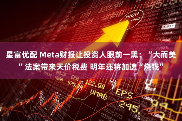 星富优配 Meta财报让投资人眼前一黑:“大而美”法案带来天价税费 明年还将加速“烧钱”