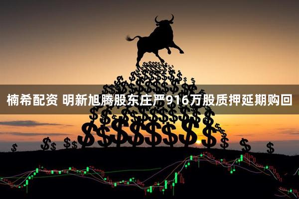 楠希配资 明新旭腾股东庄严916万股质押延期购回